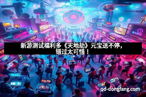 新游测试福利多《天地劫》元宝送不停，错过太可惜！