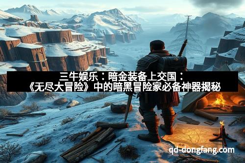 三牛娱乐：暗金装备上交国：《无尽大冒险》中的暗黑冒险家必备神器揭秘