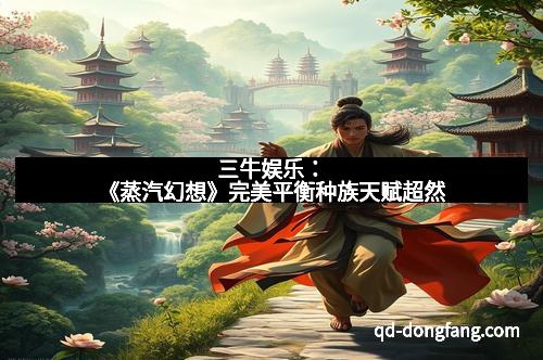 三牛娱乐：《蒸汽幻想》完美平衡种族天赋超然